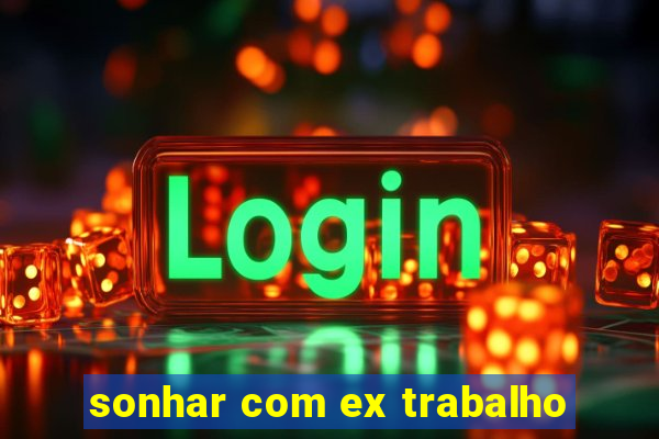 sonhar com ex trabalho